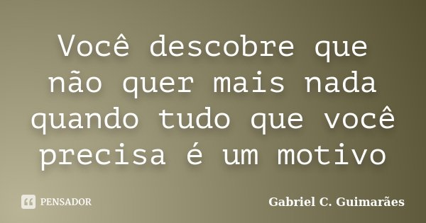 Você descobre que não quer mais nada quando tudo que você precisa é um motivo... Frase de Gabriel C. Guimarães.