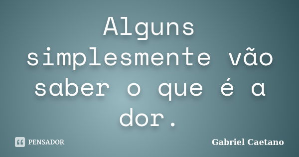 Alguns simplesmente vão saber o que é a dor.... Frase de Gabriel Caetano.