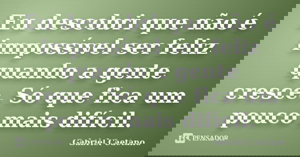 Eu descobri que não é impossível ser feliz quando a gente cresce. Só que fica um pouco mais difícil.... Frase de Gabriel Caetano.