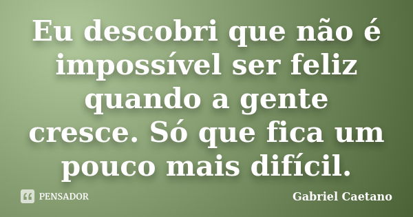 Eu descobri que não é impossível ser feliz quando a gente cresce. Só que fica um pouco mais difícil.... Frase de Gabriel Caetano.