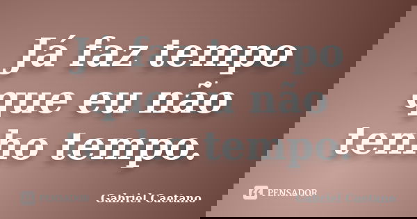 Já faz tempo que eu não tenho tempo.... Frase de Gabriel Caetano.