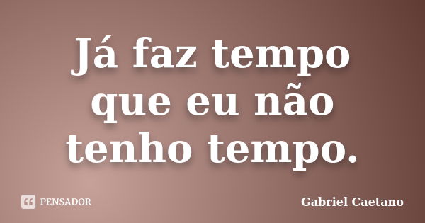 Já faz tempo que eu não tenho tempo.... Frase de Gabriel Caetano.