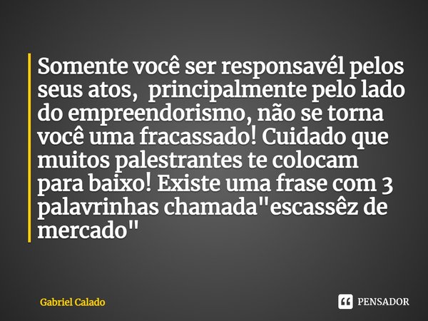 Somente você ser responsavél pelos seus atos, principalmente pelo lado do empreendorismo, não se torna voc⁠ê uma fracassado! Cuidado que muitos palestrantes te ... Frase de Gabriel Calado.