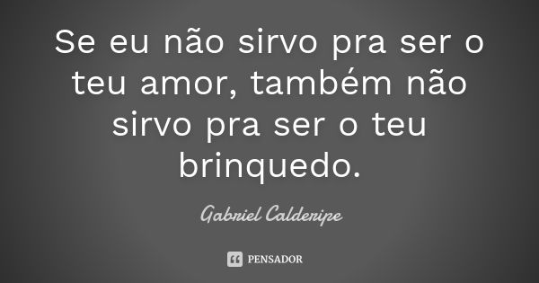 Se eu não sirvo pra ser o teu amor, também não sirvo pra ser o teu brinquedo.... Frase de Gabriel Calderipe.