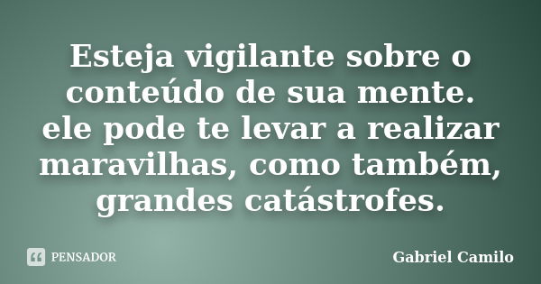 Esteja vigilante sobre o conteúdo de sua mente. ele pode te levar a realizar maravilhas, como também, grandes catástrofes.... Frase de Gabriel Camilo.