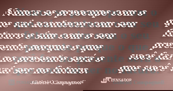 Nunca se preocupe com o que vai acontecer com seu futuro e sim com o seu presente porque o que você faz no presente será o que você vai ser no futuro.... Frase de Gabriel Campagnoli.