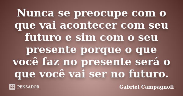 Nunca se preocupe com o que vai acontecer com seu futuro e sim com o seu presente porque o que você faz no presente será o que você vai ser no futuro.... Frase de Gabriel Campagnoli.