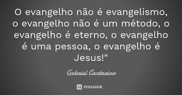 O evangelho não é evangelismo, o evangelho não é um método, o evangelho é eterno, o evangelho é uma pessoa, o evangelho é Jesus!"... Frase de Gabriel Cantarino.