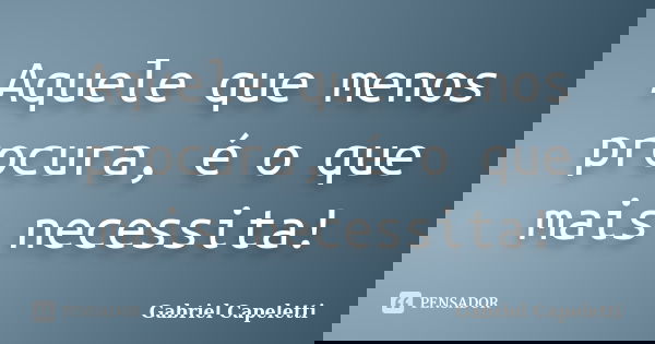 Aquele que menos procura, é o que mais necessita!... Frase de Gabriel Capeletti.