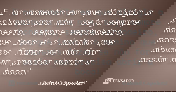 E no momento em que dirigir a palavra pra mim, seja sempre honesto, sempre verdadeiro, porque isso é o mínimo que devemos fazer se não for assim nem precisa abr... Frase de Gabriel Capeletti.