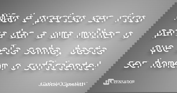 Não é preciso ser rico para dar a uma mulher o que ela sonha, basta ser homem o suficiente!... Frase de Gabriel Capeletti.
