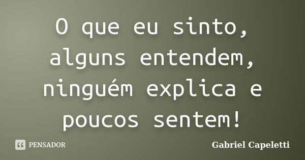 O que eu sinto, alguns entendem, ninguém explica e poucos sentem!... Frase de Gabriel Capeletti.