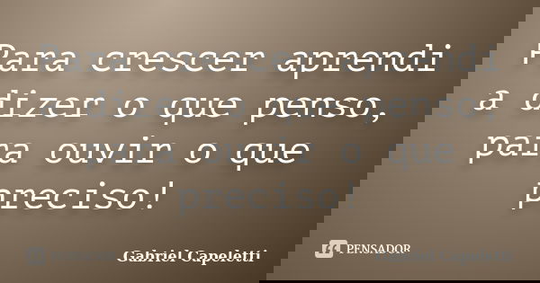 Para crescer aprendi a dizer o que penso, para ouvir o que preciso!... Frase de Gabriel Capeletti.