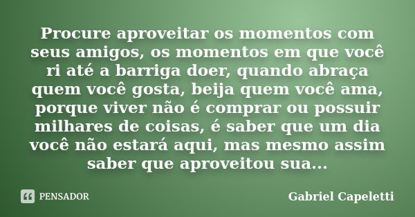 Procure aproveitar os momentos com seus amigos, os momentos em que você ri até a barriga doer, quando abraça quem você gosta, beija quem você ama, porque viver ... Frase de Gabriel Capeletti.