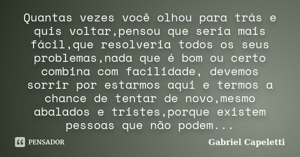 Quantas vezes você olhou para trás e quis voltar,pensou que seria mais fácil,que resolveria todos os seus problemas,nada que é bom ou certo combina com facilida... Frase de Gabriel Capeletti.