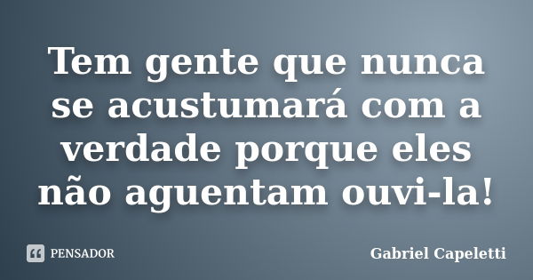 Tem gente que nunca se acustumará com a verdade porque eles não aguentam ouvi-la!... Frase de Gabriel Capeletti.