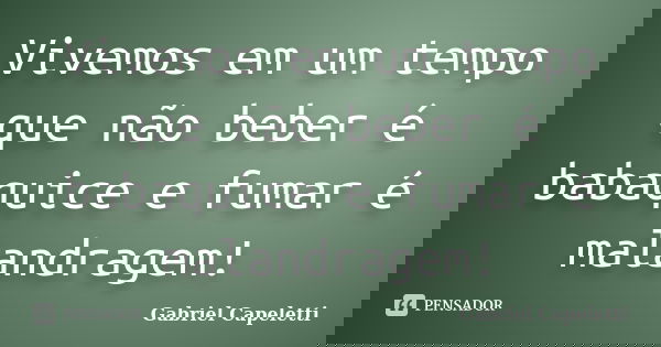 Vivemos em um tempo que não beber é babaquice e fumar é malandragem!... Frase de Gabriel Capeletti.