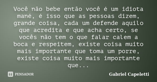 Você não bebe então você é um idiota mané, é isso que as pessoas dizem, grande coisa, cada um defende aquilo que acredita e que acha certo, se vocês não tem o q... Frase de Gabriel Capeletti.