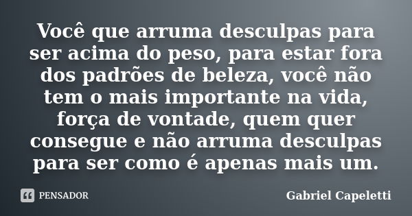 Você que arruma desculpas para ser acima do peso, para estar fora dos padrões de beleza, você não tem o mais importante na vida, força de vontade, quem quer con... Frase de Gabriel Capeletti.