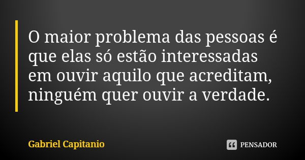 O maior problema das pessoas é que elas só estão interessadas em ouvir aquilo que acreditam, ninguém quer ouvir a verdade.... Frase de Gabriel Capitanio.