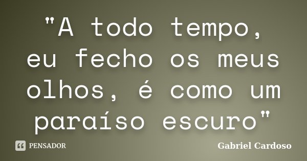 "A todo tempo, eu fecho os meus olhos, é como um paraíso escuro"... Frase de Gabriel Cardoso.