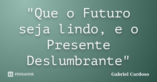 "Que o Futuro seja lindo, e o Presente Deslumbrante"... Frase de Gabriel Cardoso.