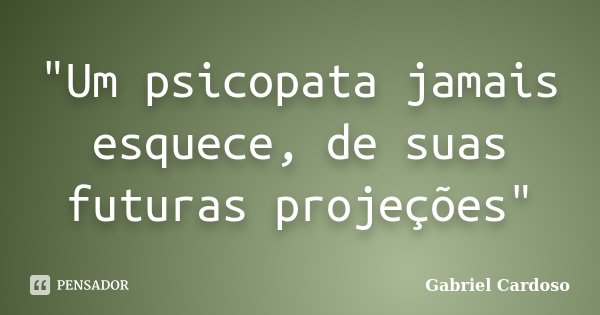 "Um psicopata jamais esquece, de suas futuras projeções"... Frase de Gabriel Cardoso.