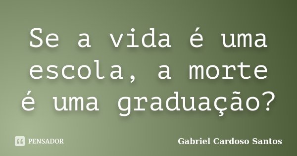 Se a vida é uma escola, a morte é uma graduação?... Frase de Gabriel Cardoso Santos.