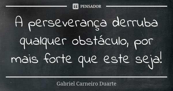 A perseverança derruba qualquer obstáculo, por mais forte que este seja!... Frase de Gabriel Carneiro Duarte.
