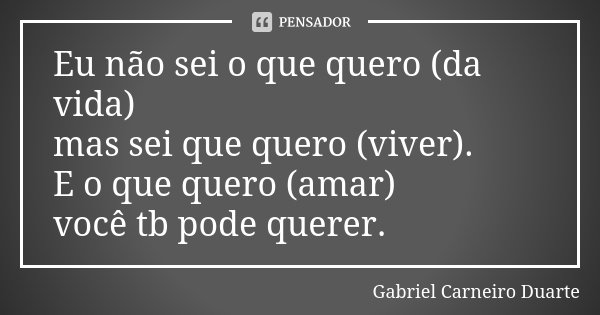 Eu não sei o que quero (da vida) mas sei que quero (viver). E o que quero (amar) você tb pode querer.... Frase de Gabriel Carneiro Duarte.