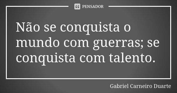 Não se conquista o mundo com guerras; se conquista com talento.... Frase de Gabriel Carneiro Duarte.