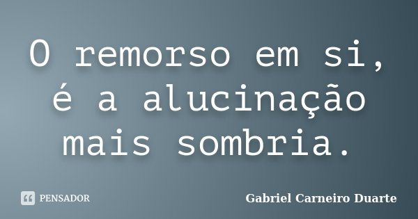 O remorso em si, é a alucinação mais sombria.... Frase de Gabriel Carneiro Duarte.