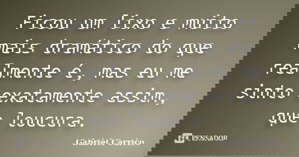 Ficou um lixo e muito mais dramático do que realmente é, mas eu me sinto exatamente assim, que loucura.... Frase de Gabriel Carrico.