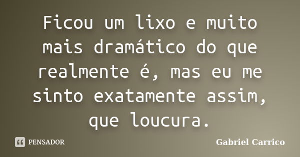 Ficou um lixo e muito mais dramático do que realmente é, mas eu me sinto exatamente assim, que loucura.... Frase de Gabriel Carrico.