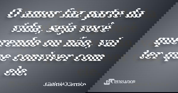 O amor faz parte da vida, seja você querendo ou não, vai ter que conviver com ele.... Frase de Gabriel Carrico.