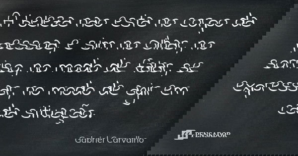 A beleza nao esta no corpo da pessoa , e sim no Olhar , no sorriso , no modo de falar , se expressar , no modo de agir em cada situação .... Frase de Gabriel Carvalho.