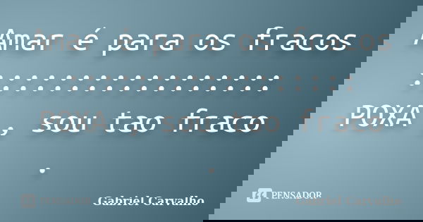 Amar é para os fracos ::::::::::::::::: POXA , sou tao fraco .... Frase de Gabriel Carvalho.