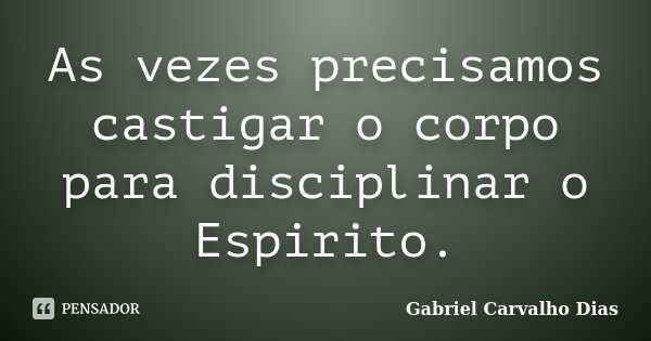 As vezes precisamos castigar o corpo para disciplinar o Espirito.... Frase de Gabriel Carvalho Dias.