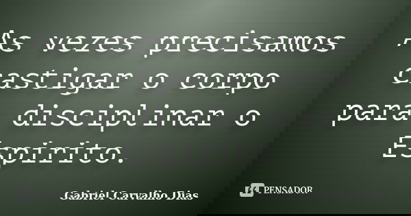 As vezes precisamos castigar o corpo para disciplinar o Espirito.... Frase de Gabriel Carvalho Dias.