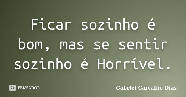 Ficar sozinho é bom, mas se sentir sozinho é Horrível.... Frase de Gabriel Carvalho Dias.