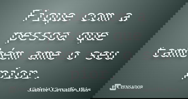 Fique com a pessoa que também ame o seu pior.... Frase de Gabriel Carvalho Dias.