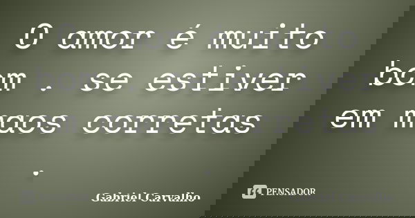O amor é muito bom . se estiver em maos corretas .... Frase de Gabriel Carvalho.