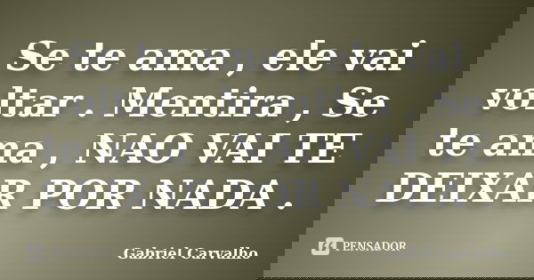 Se te ama , ele vai voltar . Mentira , Se te ama , NAO VAI TE DEIXAR POR NADA .... Frase de Gabriel Carvalho.