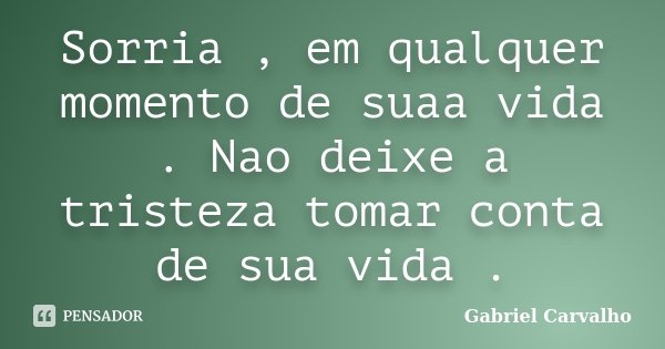 Sorria , em qualquer momento de suaa vida . Nao deixe a tristeza tomar conta de sua vida .... Frase de Gabriel Carvalho.