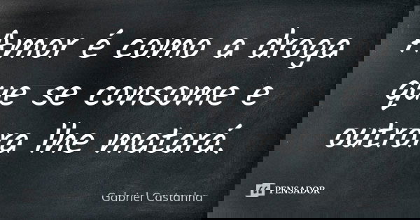 Amor é como a droga que se consome e outrora lhe matará.... Frase de Gabriel Castanha.