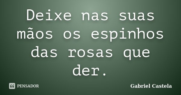 Deixe nas suas mãos os espinhos das rosas que der.... Frase de Gabriel Castela.