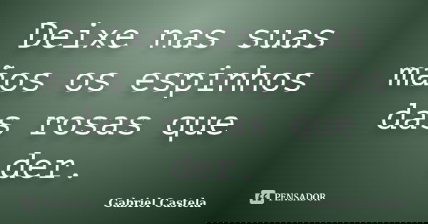 Deixe nas suas mãos os espinhos das rosas que der.... Frase de Gabriel Castela.