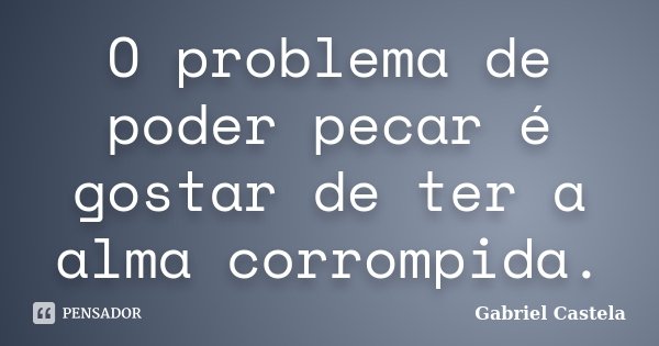 O problema de poder pecar é gostar de ter a alma corrompida.... Frase de Gabriel Castela.