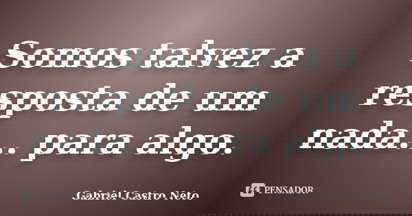 Somos talvez a resposta de um nada... para algo.... Frase de Gabriel Castro Neto.