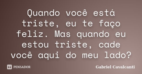 Quando você está triste, eu te faço feliz. Mas quando eu estou triste, cade você aqui do meu lado?... Frase de Gabriel Cavalcanti.